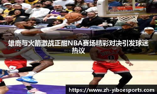 雄鹿与火箭激战正酣NBA赛场精彩对决引发球迷热议