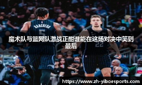 魔术队与篮网队激战正酣谁能在这场对决中笑到最后